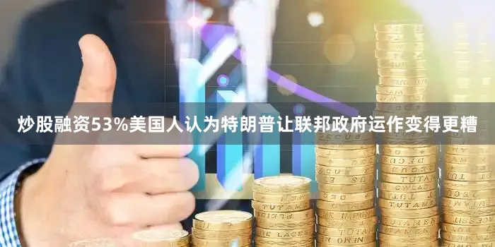 炒股融资53%美国人认为特朗普让联邦政府运作变得更糟