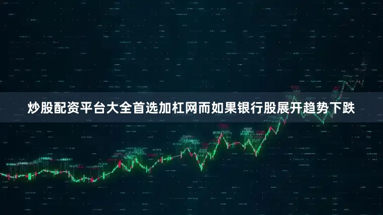 炒股配资平台大全首选加杠网而如果银行股展开趋势下跌