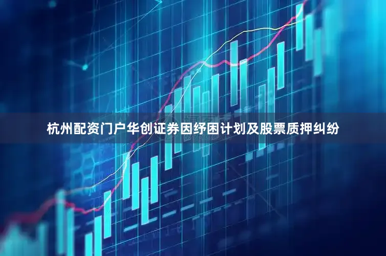 杭州配资门户华创证券因纾困计划及股票质押纠纷