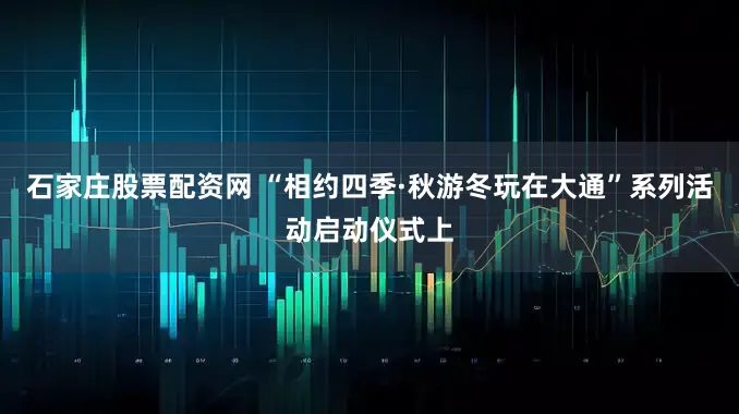 石家庄股票配资网 “相约四季·秋游冬玩在大通”系列活动启动仪式上