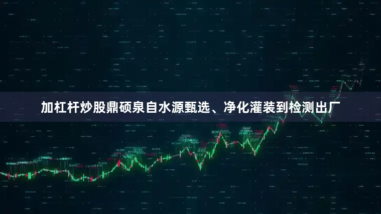 加杠杆炒股鼎硕泉自水源甄选、净化灌装到检测出厂